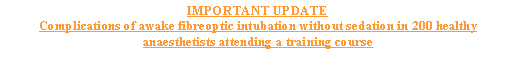 Text Box: IMPORTANT UPDATEComplications of awake fibreoptic intubation without sedation in 200 healthy anaesthetists attending a training course