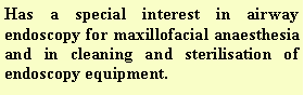Text Box: Has a special interest in airway endoscopy for maxillofacial anaesthesia and in cleaning and sterilisation of endoscopy equipment.