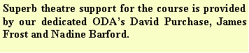 Text Box: Superb theatre support for the course is provided by our dedicated ODA�s David Purchase, James Frost and Nadine Barford.
